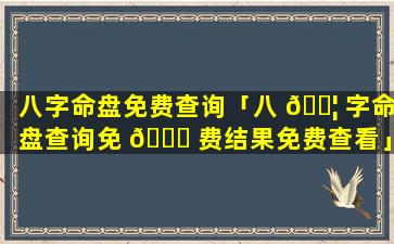 八字命盘免费查询「八 🐦 字命盘查询免 🕊 费结果免费查看」